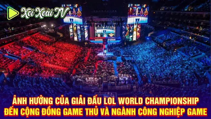 Ảnh hưởng của giải đấu lol world championship đến cộng đồng game thủ và ngành công nghiệp game