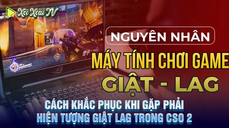 Cách khắc phục khi gặp phải hiện tượng giật lag trong cso 2