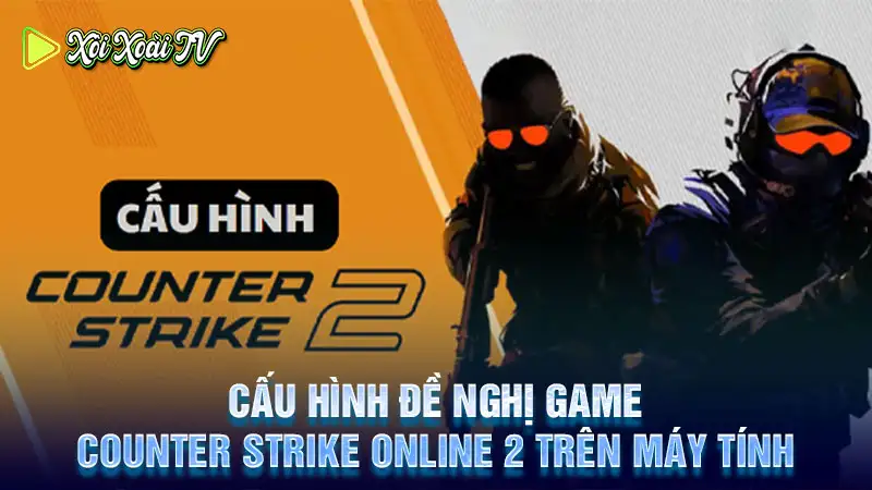 Cấu hình đề nghị game counter strike online 2 trên máy tính