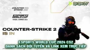 Esports world cup 2024 cs2 - danh sách đội tuyển tham dự và link xem trực tiếp