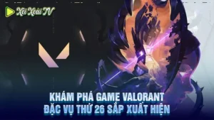 Khám phá game valorant đặc vụ thứ 26 sắp xuất hiện